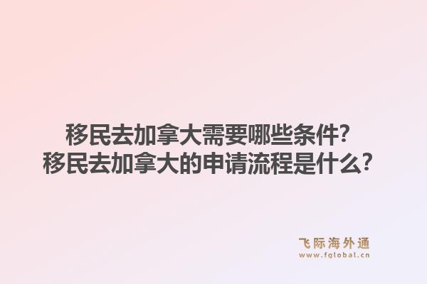 移民去加拿大需要哪些條件？移民去加拿大的申請流程是什么？1.jpg