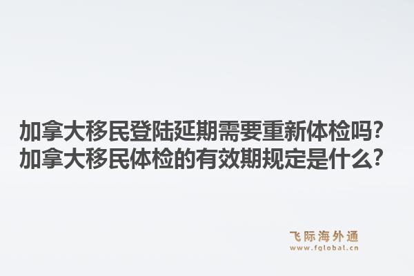 加拿大移民登陸延期需要重新體檢嗎？加拿大移民體檢的有效期規(guī)定是什么？1.jpg