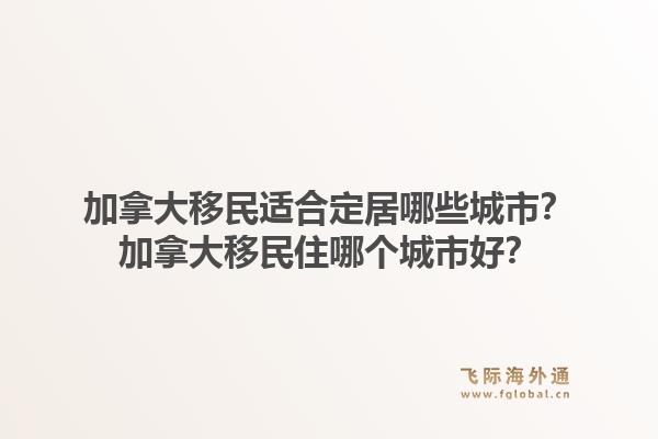 加拿大移民適合定居哪些城市？加拿大移民住哪個城市好？1.jpg