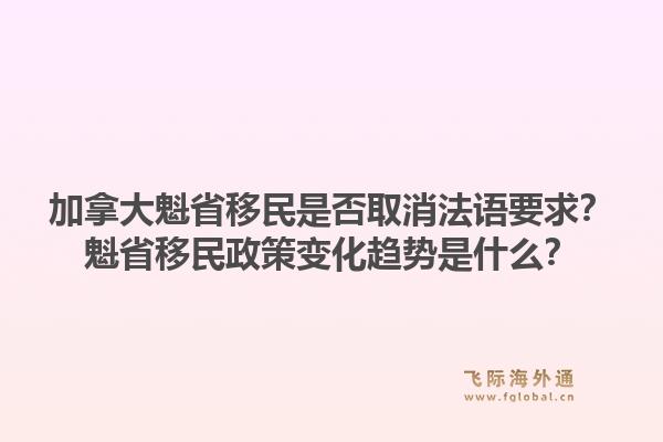 加拿大魁省移民是否取消法語要求？魁省移民政策變化趨勢是什么？1.jpg