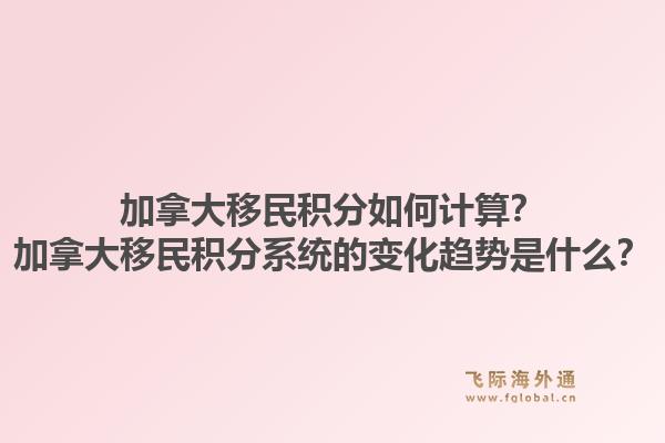 加拿大移民積分如何計(jì)算？加拿大移民積分系統(tǒng)的變化趨勢(shì)是什么？1.jpg