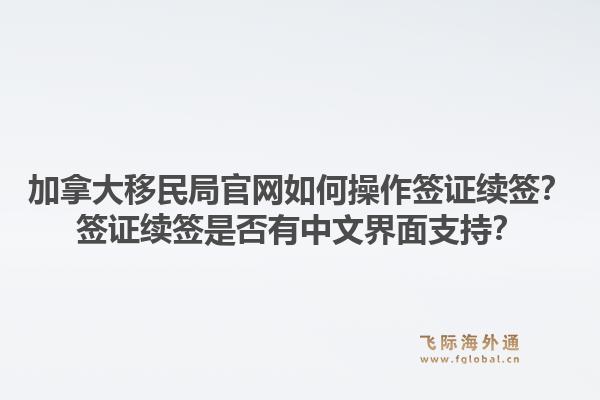 加拿大移民局官網(wǎng)如何操作簽證續(xù)簽？簽證續(xù)簽是否有中文界面支持？1.jpg