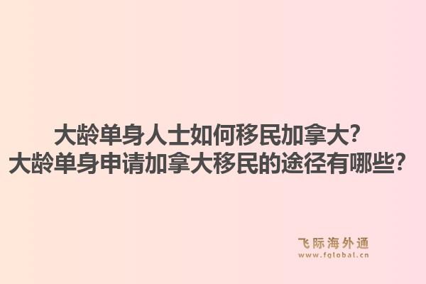 大齡單身人士如何移民加拿大？大齡單身申請加拿大移民的途徑有哪些？1.jpg
