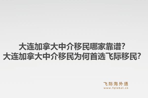 大連加拿大中介移民哪家靠譜？大連加拿大中介移民為何首選飛際移民？1.jpg