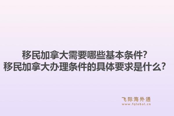 移民加拿大需要哪些基本條件？移民加拿大辦理?xiàng)l件的具體要求是什么？1.jpg