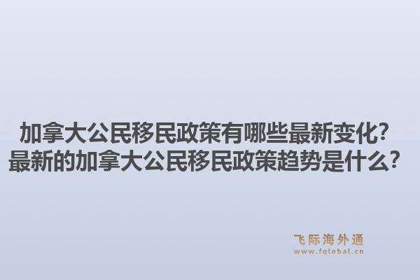 加拿大公民移民政策有哪些最新變化？最新的加拿大公民移民政策趨勢是什么？1.jpg