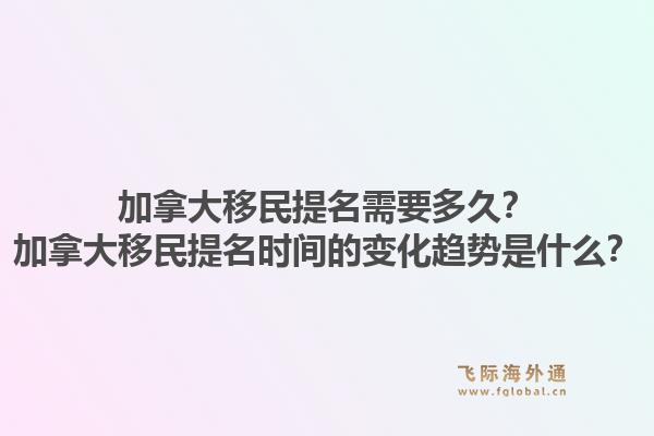 加拿大移民提名需要多久？加拿大移民提名時間的變化趨勢是什么？1.jpg