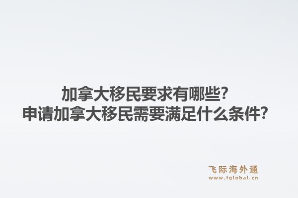 加拿大移民要求有哪些？申請加拿大移民需要滿足什么條件？1.jpg