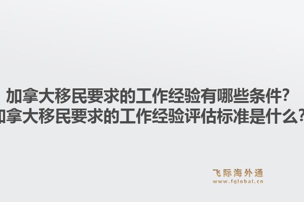 加拿大移民要求的工作經(jīng)驗(yàn)有哪些條件？加拿大移民要求的工作經(jīng)驗(yàn)評估標(biāo)準(zhǔn)是什么？1.jpg