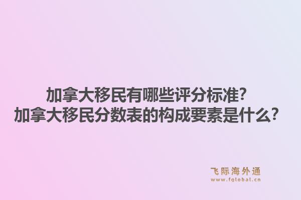 加拿大移民有哪些評(píng)分標(biāo)準(zhǔn)？加拿大移民分?jǐn)?shù)表的構(gòu)成要素是什么？1.jpg