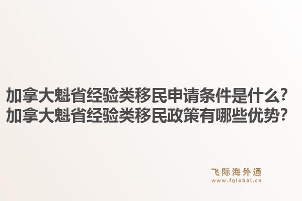 加拿大魁省經(jīng)驗(yàn)類移民申請(qǐng)條件是什么？加拿大魁省經(jīng)驗(yàn)類移民政策有哪些優(yōu)勢？1.jpg