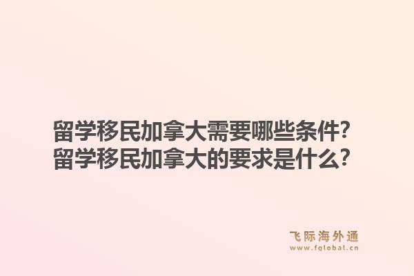留學(xué)移民加拿大需要哪些條件？留學(xué)移民加拿大的要求是什么？1.jpg