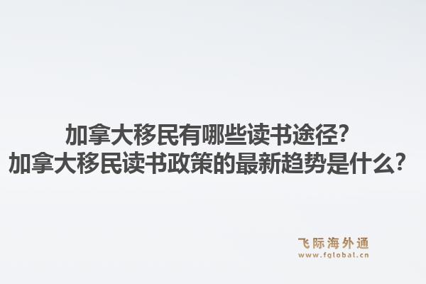 加拿大移民有哪些讀書途徑？加拿大移民讀書政策的最新趨勢是什么？1.jpg