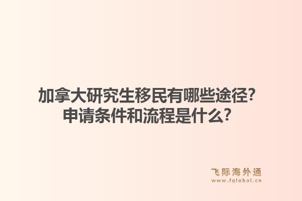 加拿大研究生移民有哪些途徑？申請條件和流程是什么？1.jpg