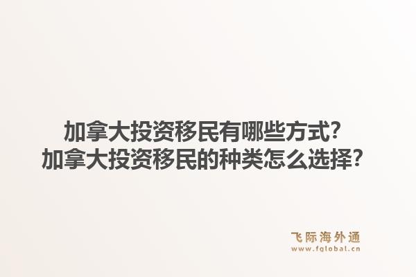 加拿大投資移民有哪些方式？加拿大投資移民的種類(lèi)怎么選擇？1.jpg