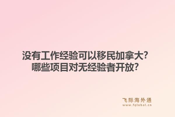 沒(méi)有工作經(jīng)驗(yàn)可以移民加拿大？哪些項(xiàng)目對(duì)無(wú)經(jīng)驗(yàn)者開(kāi)放？1.jpg