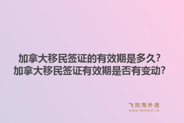 加拿大移民簽證的有效期是多久？加拿大移民簽證有效期是否有變動？1.jpg