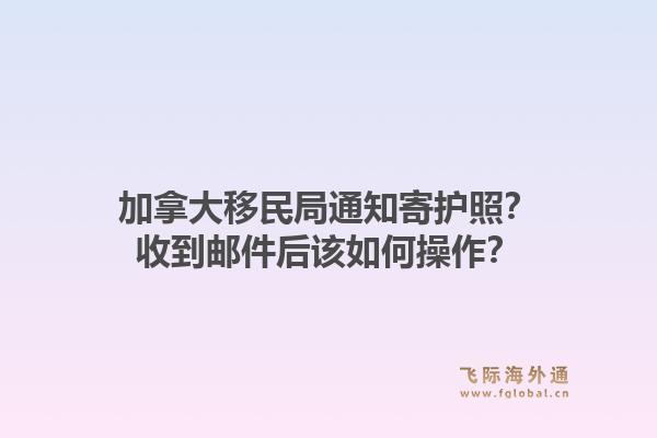 加拿大移民局通知寄護(hù)照？收到郵件后該如何操作？1.jpg