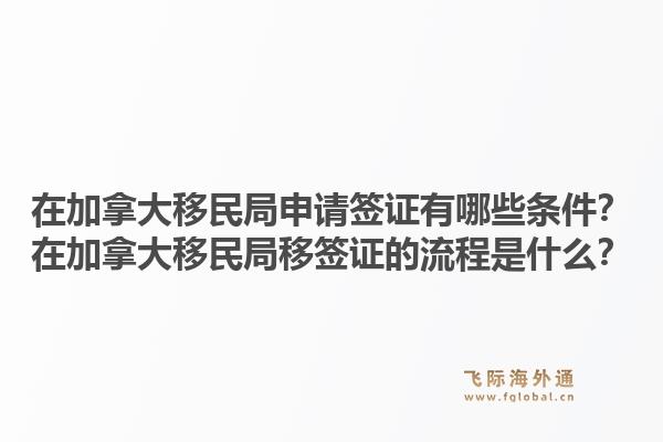 在加拿大移民局申請簽證有哪些條件？在加拿大移民局移簽證的流程是什么？1.jpg