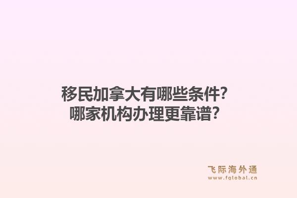 移民加拿大有哪些條件？哪家機(jī)構(gòu)辦理更靠譜？1.jpg