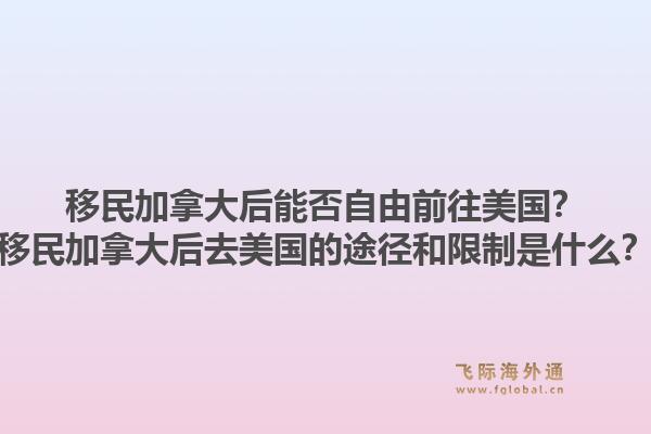 移民加拿大后能否自由前往美國(guó)？移民加拿大后去美國(guó)的途徑和限制是什么？1.jpg