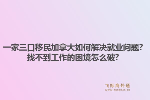 一家三口移民加拿大如何解決就業(yè)問題？找不到工作的困境怎么破？1.jpg