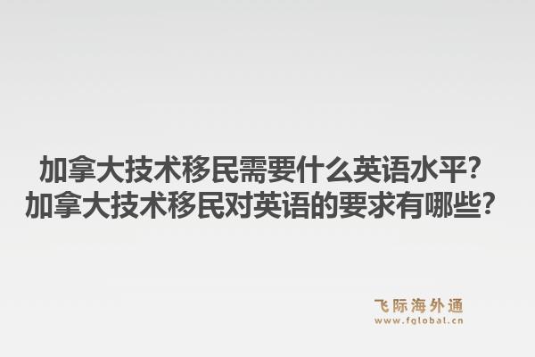 加拿大技術(shù)移民需要什么英語(yǔ)水平？加拿大技術(shù)移民對(duì)英語(yǔ)的要求有哪些？1.jpg