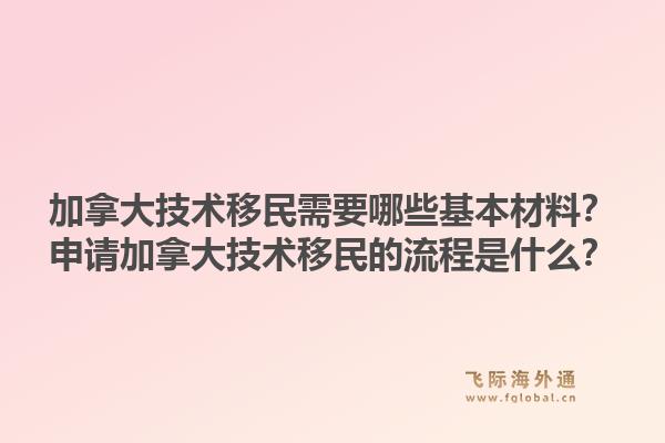 加拿大技術(shù)移民需要哪些基本材料？申請加拿大技術(shù)移民的流程是什么？1.jpg