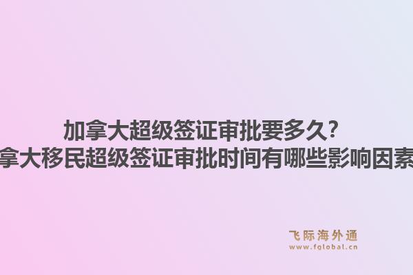 加拿大超級簽證審批要多久？加拿大移民超級簽證審批時間有哪些影響因素？1.jpg