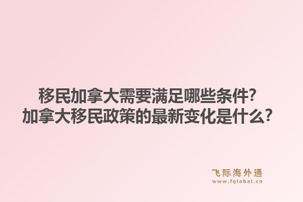 移民加拿大需要滿足哪些條件？加拿大移民政策的最新變化是什么？1.jpg