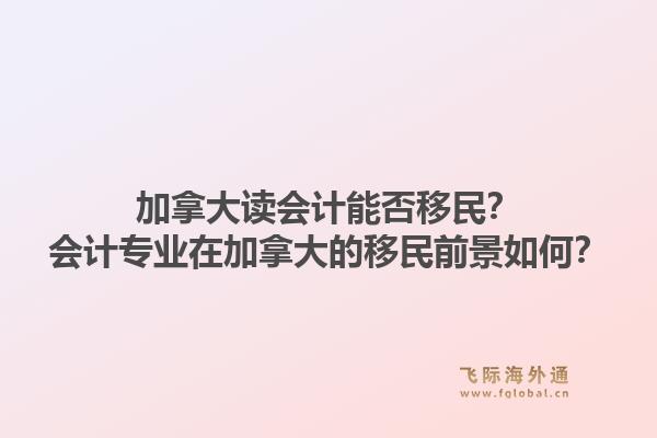 加拿大讀會計能否移民？會計專業(yè)在加拿大的移民前景如何？1.jpg