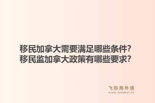 移民加拿大需要滿足哪些條件？移民監(jiān)加拿大政策有哪些要求？1.jpg