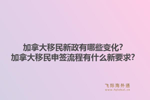 加拿大移民新政有哪些變化？加拿大移民申簽流程有什么新要求？1.jpg