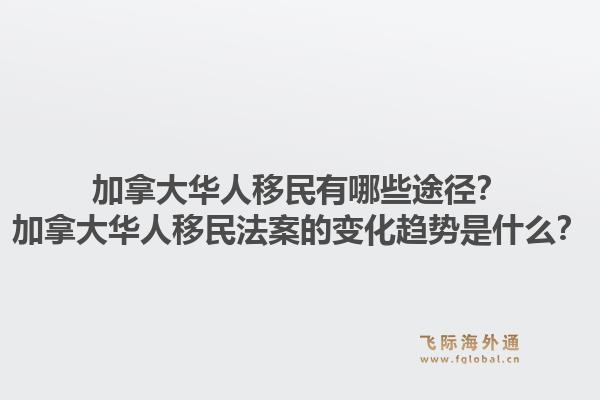 加拿大華人移民有哪些途徑？加拿大華人移民法案的變化趨勢是什么？1.jpg