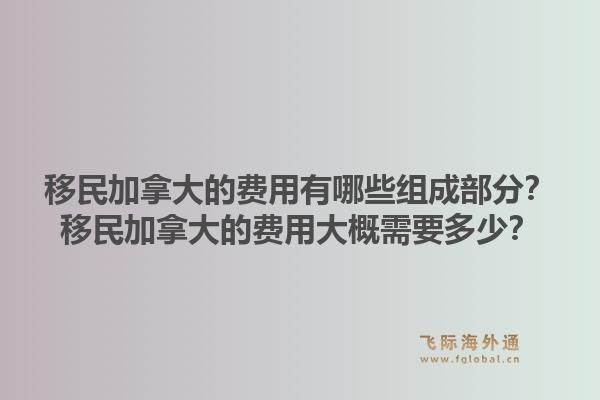 移民加拿大的費(fèi)用有哪些組成部分？移民加拿大的費(fèi)用大概需要多少？1.jpg