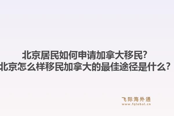 北京居民如何申請(qǐng)加拿大移民？北京怎么樣移民加拿大的最佳途徑是什么？1.jpg