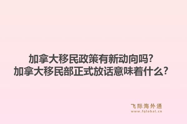 加拿大移民政策有新動(dòng)向嗎？加拿大移民部正式放話(huà)意味著什么？1.jpg