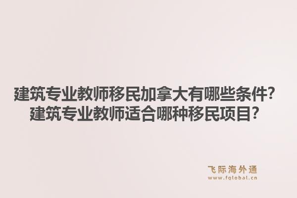 建筑專業(yè)教師移民加拿大有哪些條件？建筑專業(yè)教師適合哪種移民項(xiàng)目？1.jpg