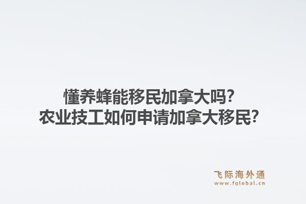 懂養(yǎng)蜂能移民加拿大嗎？農(nóng)業(yè)技工如何申請加拿大移民？1.jpg