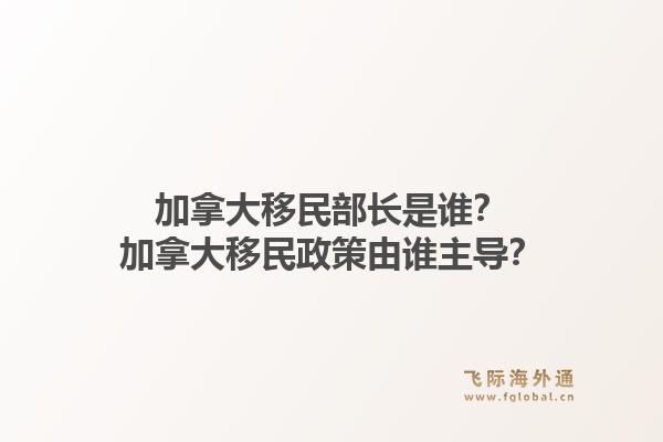 加拿大移民部長是誰？加拿大移民政策由誰主導？1.jpg