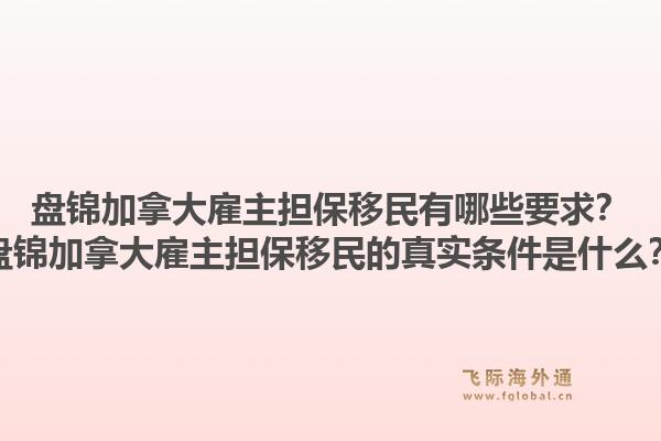 盤錦加拿大雇主擔(dān)保移民有哪些要求？盤錦加拿大雇主擔(dān)保移民的真實(shí)條件是什么？1.jpg
