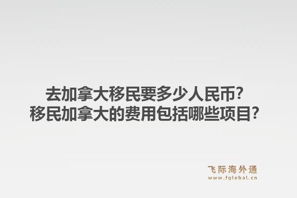 去加拿大移民要多少人民幣？移民加拿大的費(fèi)用包括哪些項(xiàng)目？1.jpg