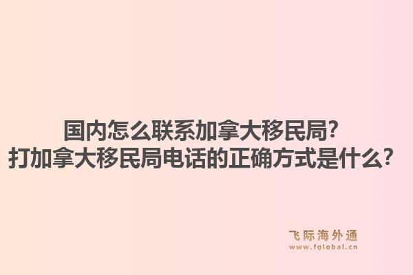 國內(nèi)怎么聯(lián)系加拿大移民局？打加拿大移民局電話的正確方式是什么？1.jpg