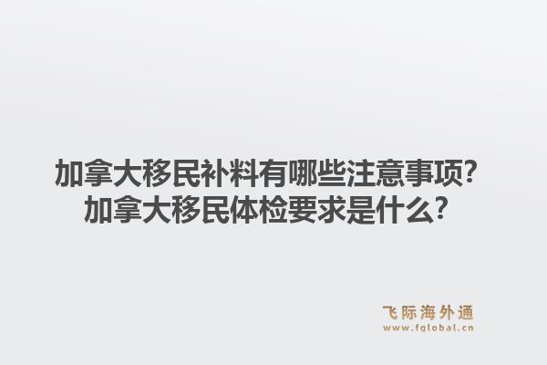 加拿大移民補(bǔ)料有哪些注意事項？加拿大移民體檢要求是什么？1.jpg