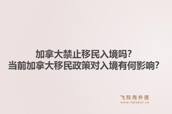 加拿大禁止移民入境嗎？當(dāng)前加拿大移民政策對(duì)入境有何影響？1.jpg