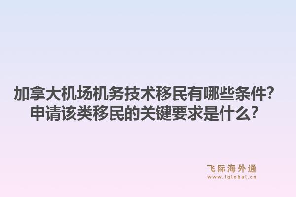 加拿大機場機務(wù)技術(shù)移民有哪些條件？申請該類移民的關(guān)鍵要求是什么？1.jpg