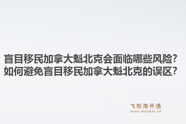盲目移民加拿大魁北克會面臨哪些風(fēng)險？如何避免盲目移民加拿大魁北克的誤區(qū)？1.jpg
