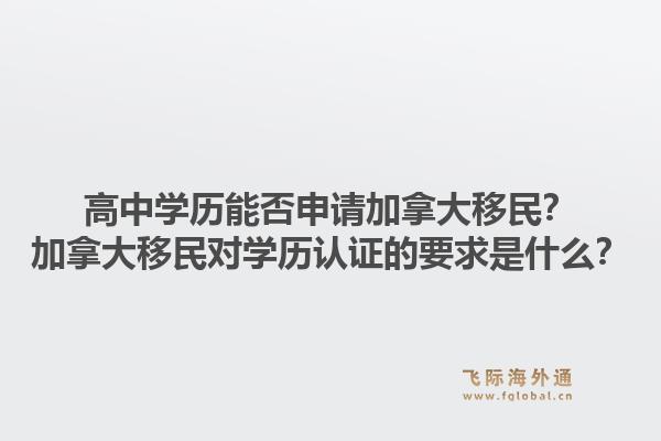 高中學歷能否申請加拿大移民？加拿大移民對學歷認證的要求是什么？1.jpg