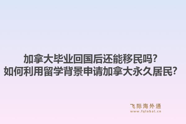 加拿大畢業(yè)回國(guó)后還能移民嗎？如何利用留學(xué)背景申請(qǐng)加拿大永久居民？1.jpg