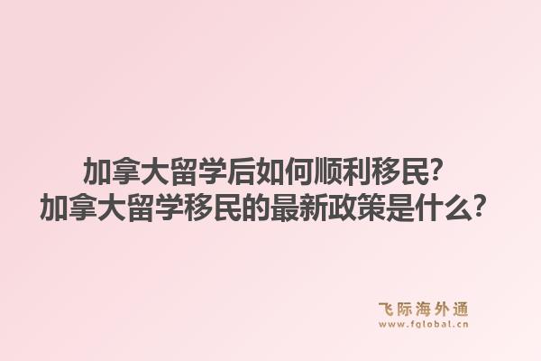 加拿大留學(xué)后如何順利移民？加拿大留學(xué)移民的最新政策是什么？1.jpg